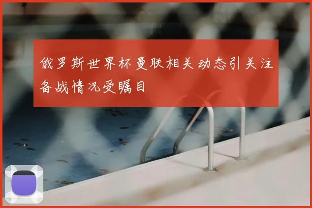 俄罗斯世界杯曼联相关动态引关注备战情况受瞩目