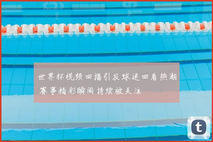 世界杯视频回播引发球迷回看热潮 赛事精彩瞬间持续被关注