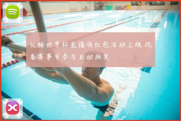 优酷世界杯直播领红包活动上线 观看赛事可参与互动抽奖