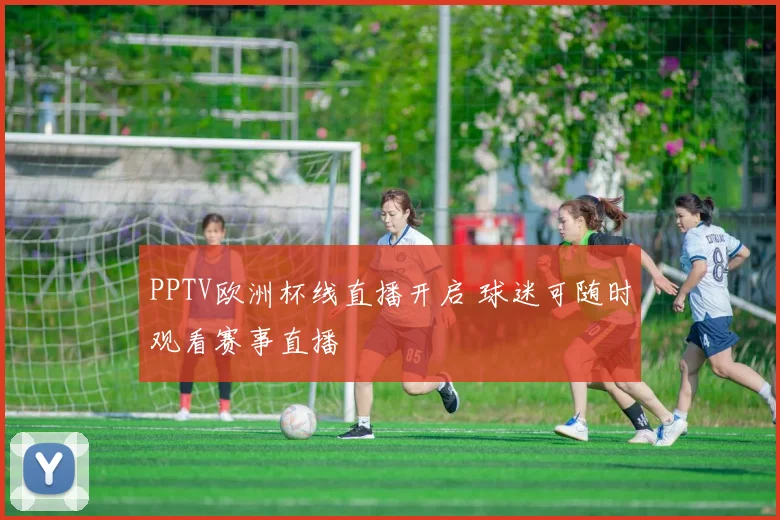 PPTV欧洲杯线直播开启 球迷可随时观看赛事直播