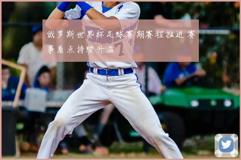 俄罗斯世界杯足球赛期赛程推进 赛事看点持续升温