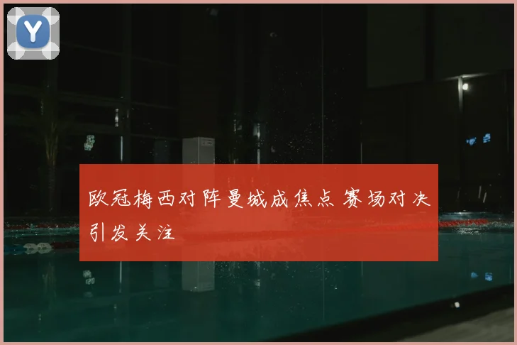 欧冠梅西对阵曼城成焦点 赛场对决引发关注