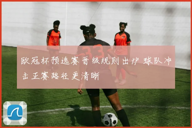 欧冠杯预选赛晋级规则出炉 球队冲击正赛路径更清晰