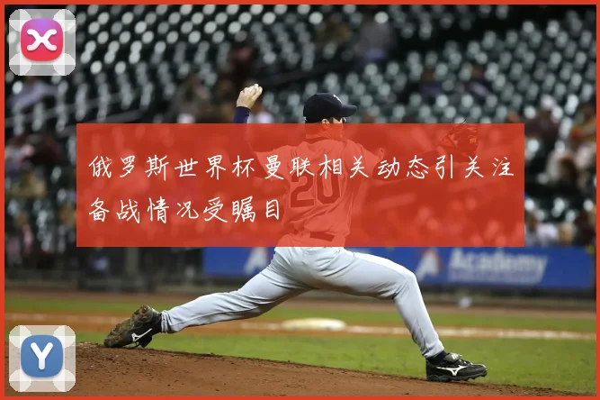 俄罗斯世界杯曼联相关动态引关注备战情况受瞩目