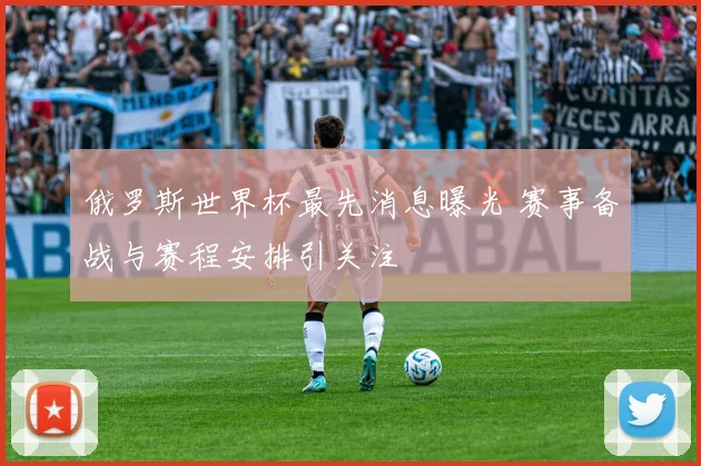 俄罗斯世界杯最先消息曝光 赛事备战与赛程安排引关注