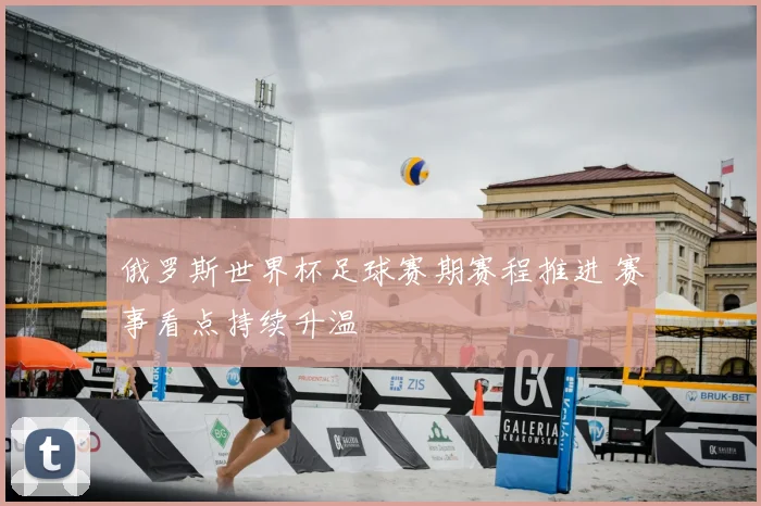 俄罗斯世界杯足球赛期赛程推进 赛事看点持续升温