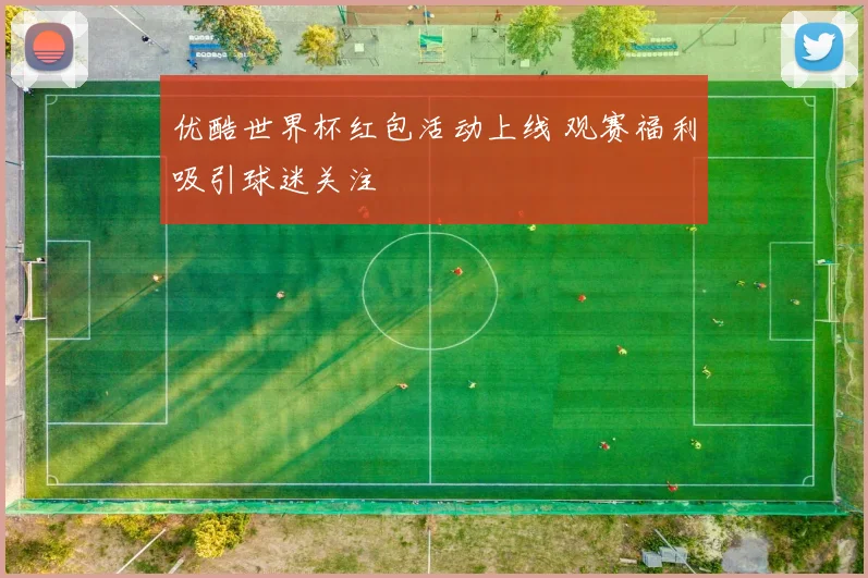 优酷世界杯红包活动上线 观赛福利吸引球迷关注