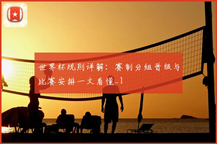 世界杯规则详解:赛制分组晋级与比赛安排一文看懂_1