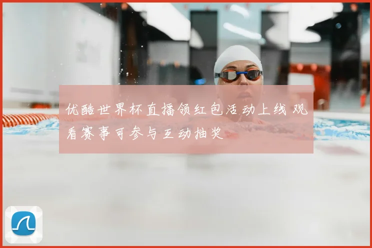 优酷世界杯直播领红包活动上线 观看赛事可参与互动抽奖