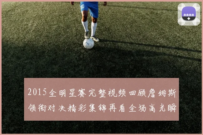 2015全明星赛完整视频回顾詹姆斯领衔对决精彩集锦再看全场高光瞬间