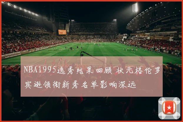 NBA1995选秀结果回顾 状元格伦罗宾逊领衔新秀名单影响深远
