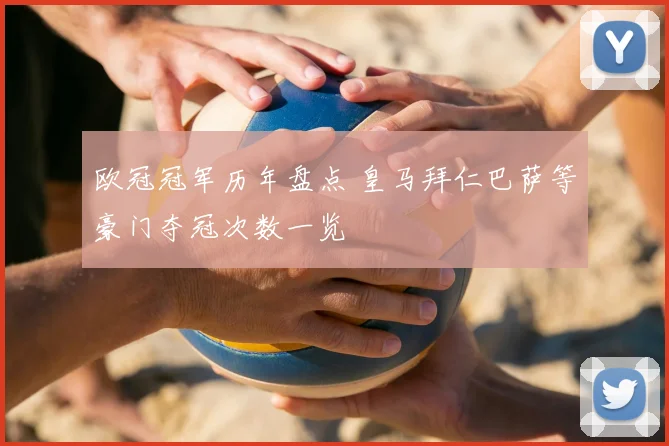 欧冠冠军历年盘点 皇马拜仁巴萨等豪门夺冠次数一览