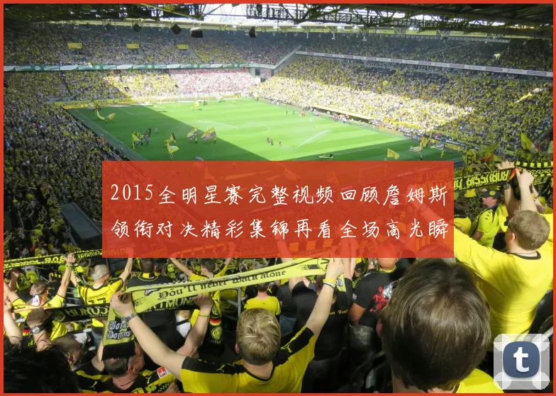 2015全明星赛完整视频回顾詹姆斯领衔对决精彩集锦再看全场高光瞬间