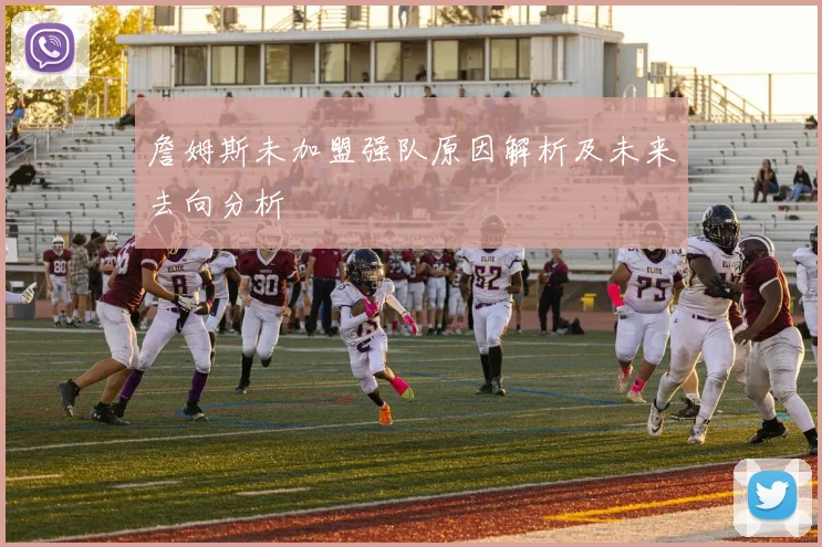 詹姆斯未加盟强队原因解析及未来去向分析