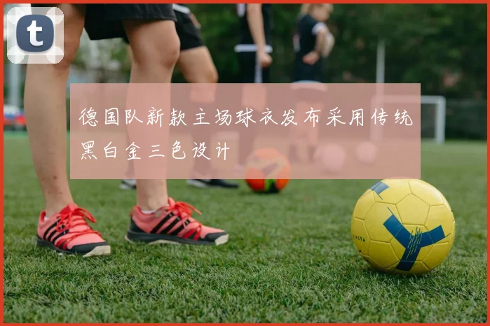 德国队新款主场球衣发布采用传统黑白金三色设计