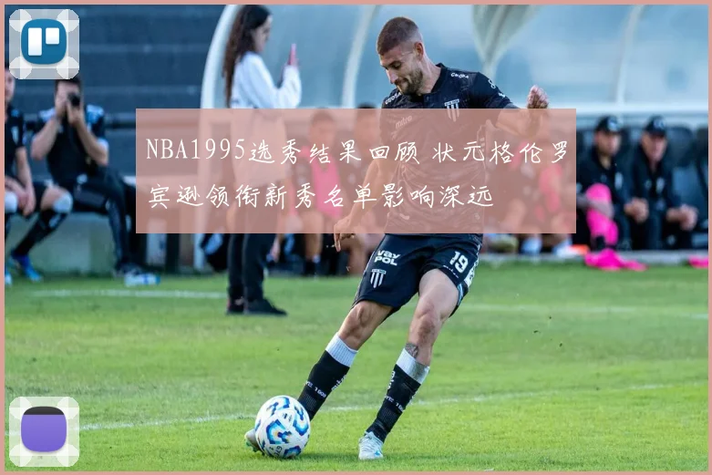 NBA1995选秀结果回顾 状元格伦罗宾逊领衔新秀名单影响深远