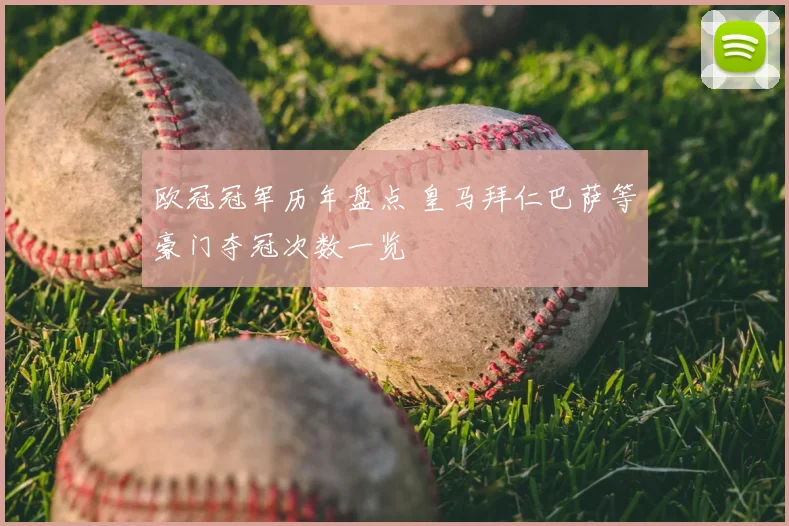 欧冠冠军历年盘点 皇马拜仁巴萨等豪门夺冠次数一览