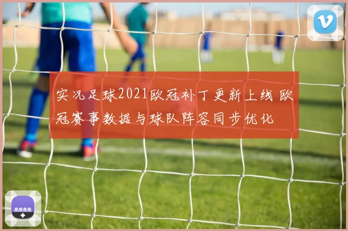 实况足球2021欧冠补丁更新上线 欧冠赛事数据与球队阵容同步优化