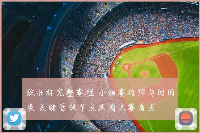 欧洲杯完整赛程 小组赛对阵与时间表 关键晋级节点及淘汰赛看点