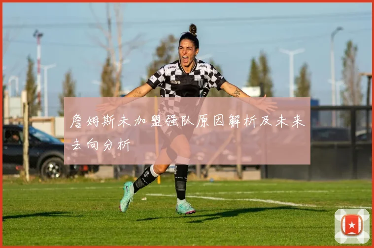 詹姆斯未加盟强队原因解析及未来去向分析