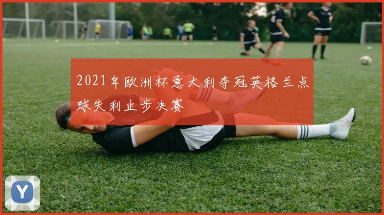 2021年欧洲杯意大利夺冠英格兰点球失利止步决赛