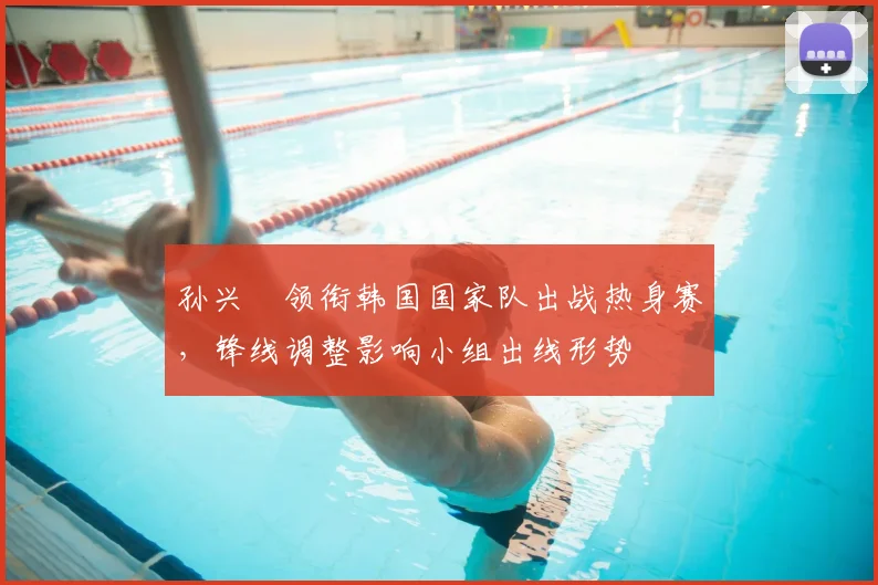 孙兴慜领衔韩国国家队出战热身赛，锋线调整影响小组出线形势