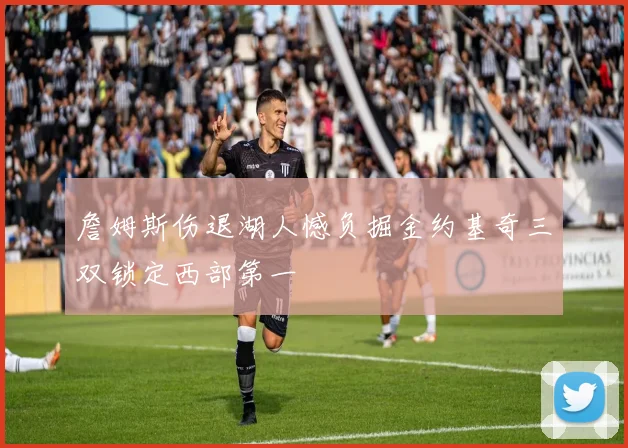 詹姆斯伤退湖人憾负掘金约基奇三双锁定西部第一