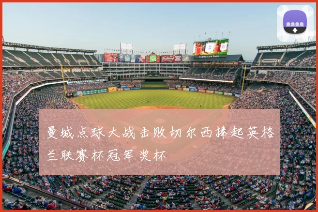 曼城点球大战击败切尔西捧起英格兰联赛杯冠军奖杯