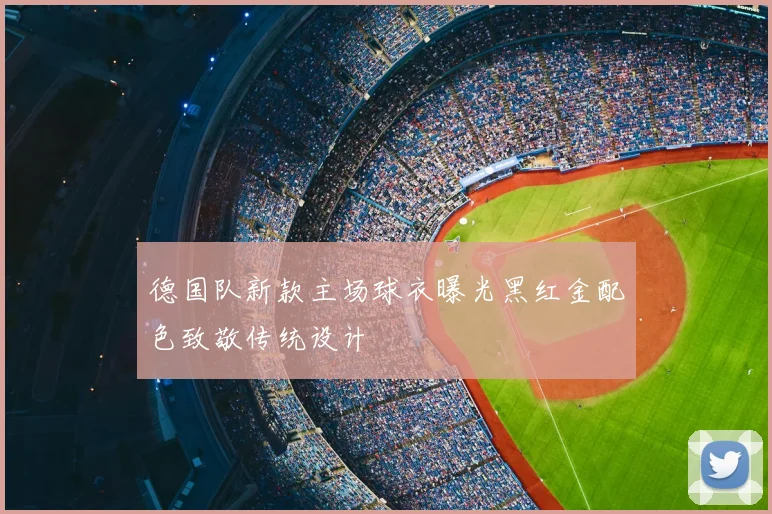 德国队新款主场球衣曝光黑红金配色致敬传统设计