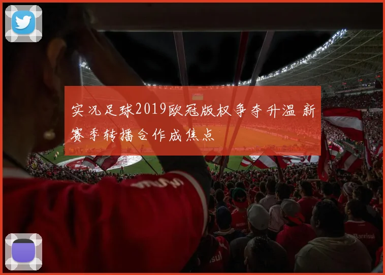 实况足球2019欧冠版权争夺升温 新赛季转播合作成焦点