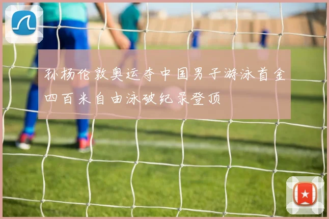 孙杨伦敦奥运夺中国男子游泳首金四百米自由泳破纪录登顶