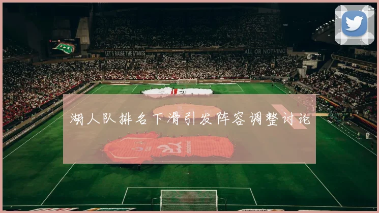 湖人队排名下滑引发阵容调整讨论