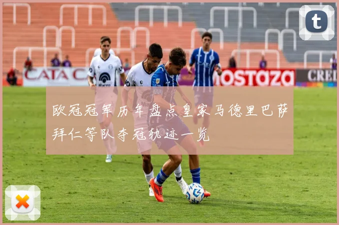 欧冠冠军历年盘点皇家马德里巴萨拜仁等队夺冠轨迹一览
