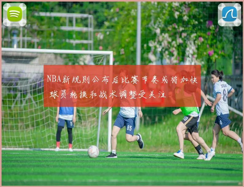 NBA新规则公布后比赛节奏或将加快 球员轮换和战术调整受关注