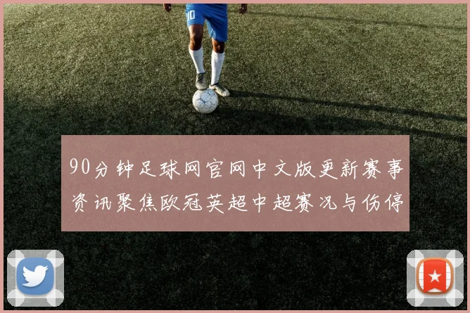 90分钟足球网官网中文版更新赛事资讯聚焦欧冠英超中超赛况与伤停动态