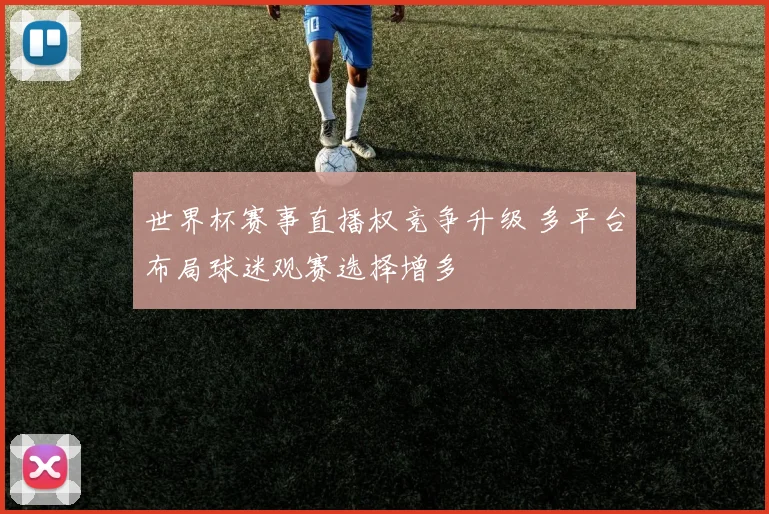 世界杯赛事直播权竞争升级 多平台布局球迷观赛选择增多
