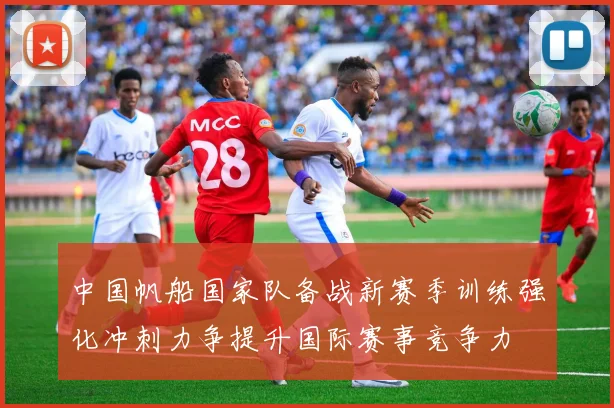 中国帆船国家队备战新赛季训练强化冲刺力争提升国际赛事竞争力