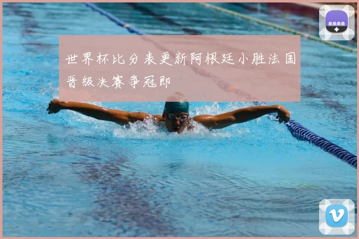 世界杯比分表更新阿根廷小胜法国晋级决赛争冠即