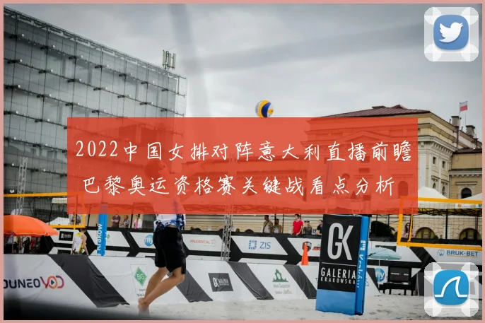2022中国女排对阵意大利直播前瞻 巴黎奥运资格赛关键战看点分析