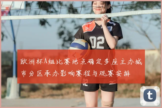 欧洲杯A组比赛地点确定多座主办城市分区承办影响赛程与观赛安排
