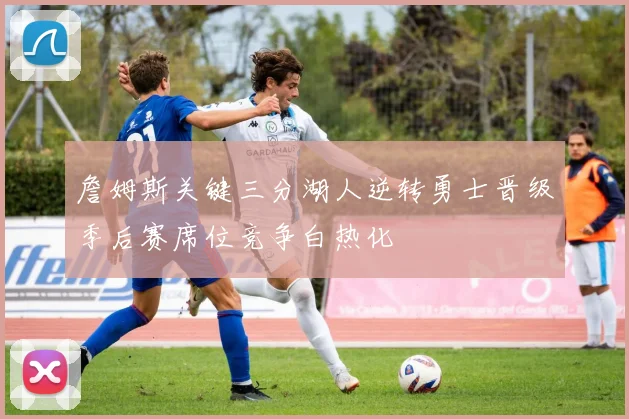 詹姆斯关键三分湖人逆转勇士晋级季后赛席位竞争白热化