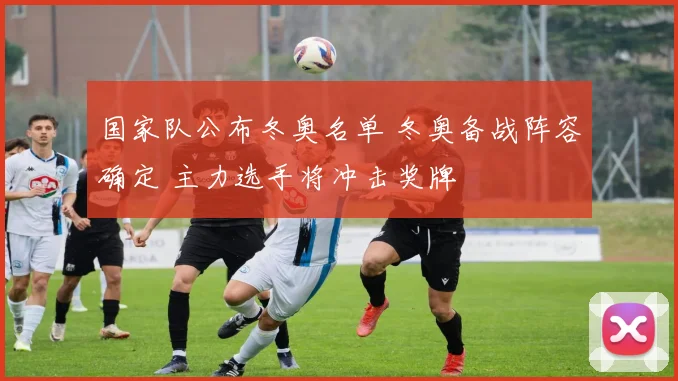 国家队公布冬奥名单 冬奥备战阵容确定 主力选手将冲击奖牌