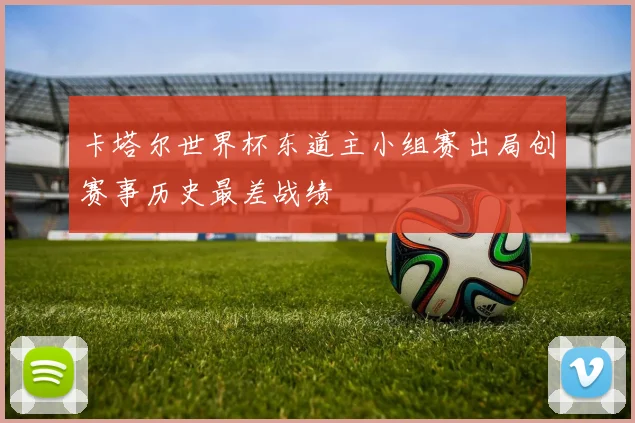 卡塔尔世界杯东道主小组赛出局创赛事历史最差战绩