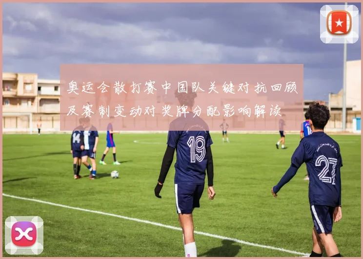 奥运会散打赛中国队关键对抗回顾及赛制变动对奖牌分配影响解读