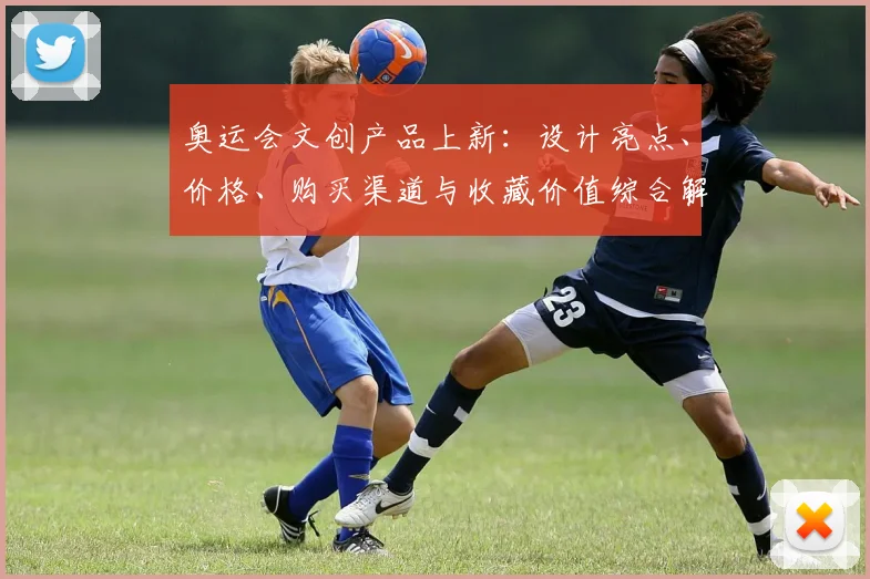 奥运会文创产品上新：设计亮点、价格、购买渠道与收藏价值综合解读