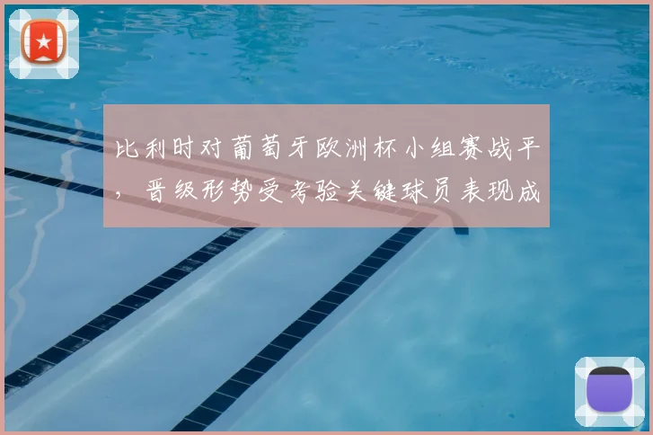 比利时对葡萄牙欧洲杯小组赛战平，晋级形势受考验关键球员表现成看点