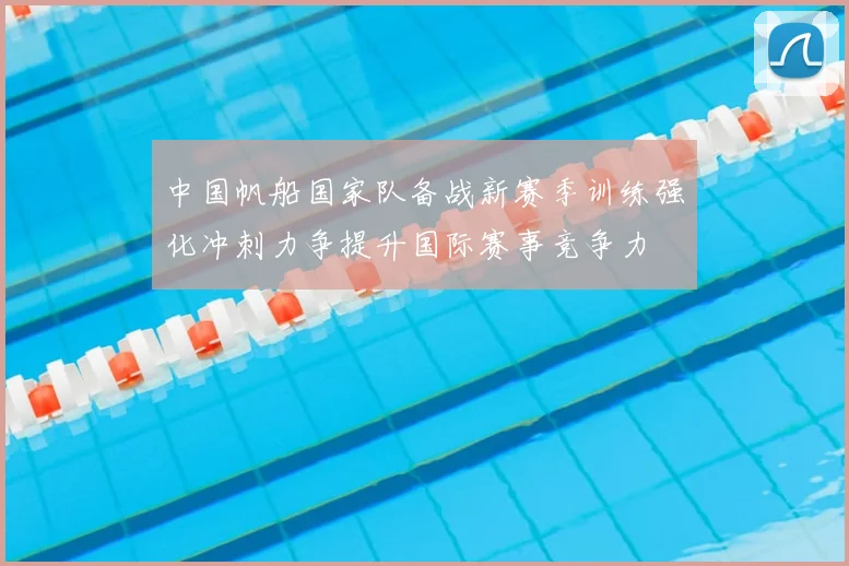 中国帆船国家队备战新赛季训练强化冲刺力争提升国际赛事竞争力