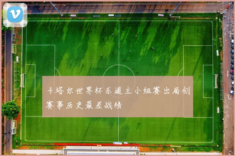 卡塔尔世界杯东道主小组赛出局创赛事历史最差战绩