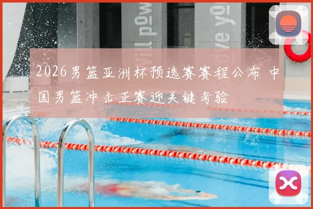 2026男篮亚洲杯预选赛赛程公布 中国男篮冲击正赛迎关键考验