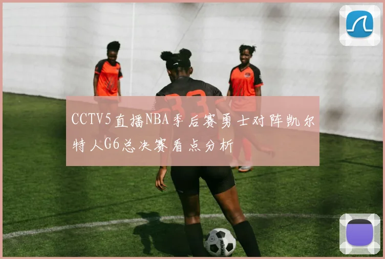 CCTV5直播NBA季后赛勇士对阵凯尔特人G6总决赛看点分析